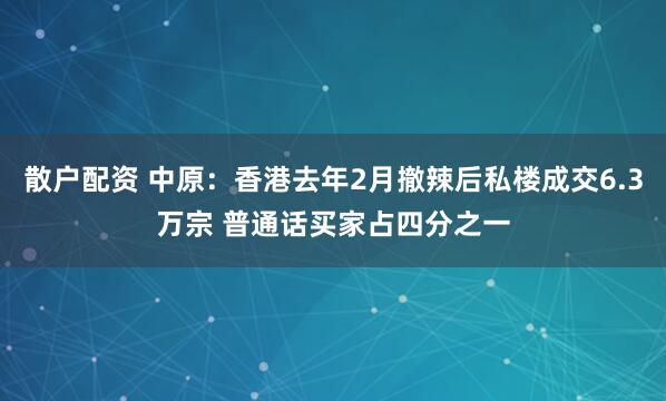 散户配资 中原：香港去年2月撤辣后私楼成交6.3万宗 普通话买家占四分之一