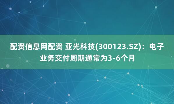 配资信息网配资 亚光科技(300123.SZ)：电子业务交付周期通常为3-6个月