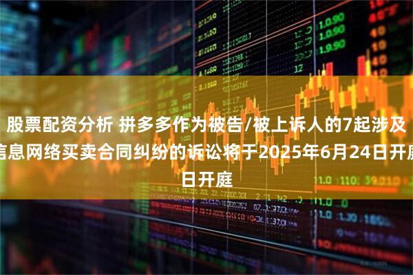 股票配资分析 拼多多作为被告/被上诉人的7起涉及信息网络买卖合同纠纷的诉讼将于2025年6月24日开庭