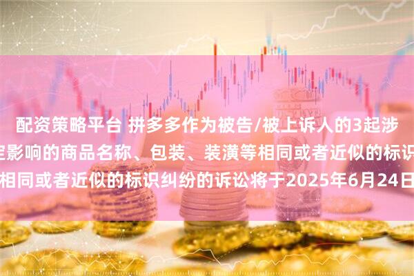 配资策略平台 拼多多作为被告/被上诉人的3起涉及擅自使用与他人有一定影响的商品名称、包装、装潢等相同或者近似的标识纠纷的诉讼将于2025年6月24日开庭
