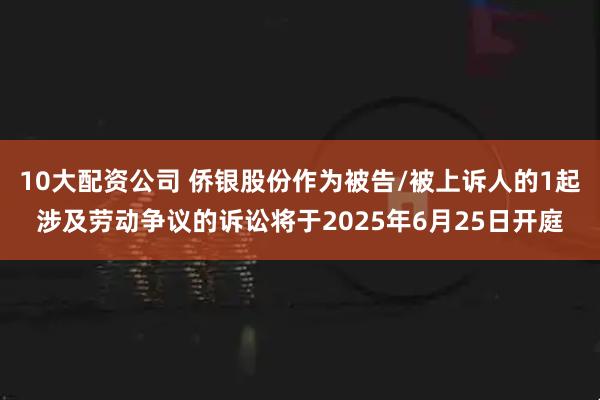 10大配资公司 侨银股份作为被告/被上诉人的1起涉及劳动争议的诉讼将于2025年6月25日开庭