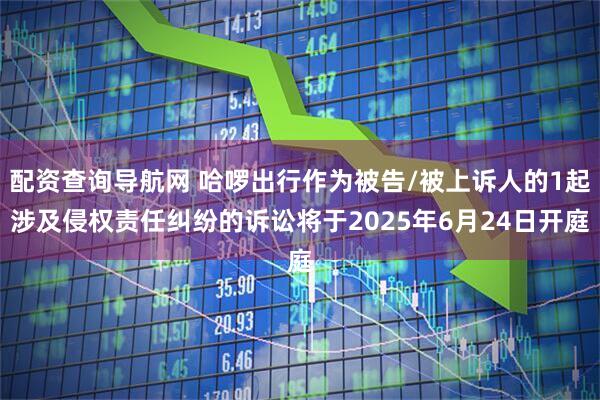 配资查询导航网 哈啰出行作为被告/被上诉人的1起涉及侵权责任纠纷的诉讼将于2025年6月24日开庭