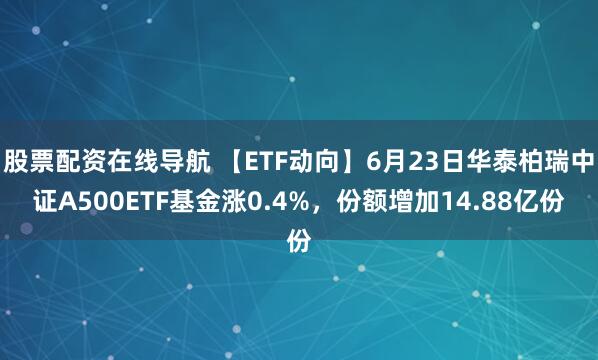 股票配资在线导航 【ETF动向】6月23日华泰柏瑞中证A500ETF基金涨0.4%，份额增加14.88亿份