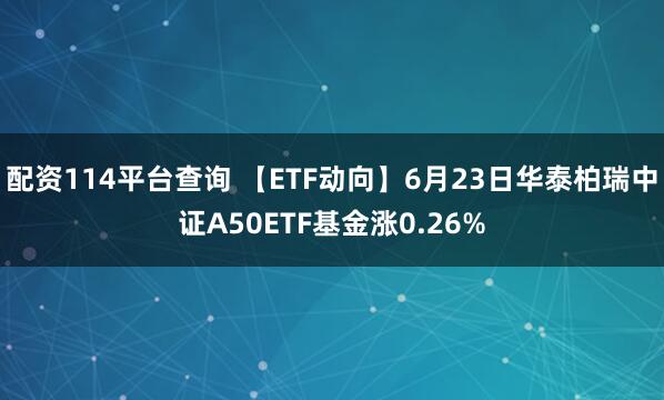 配资114平台查询 【ETF动向】6月23日华泰柏瑞中证A50ETF基金涨0.26%
