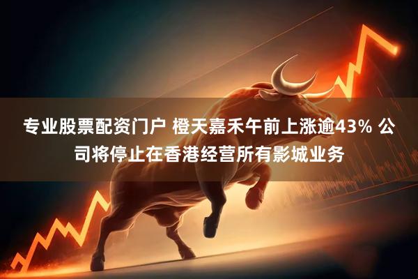 专业股票配资门户 橙天嘉禾午前上涨逾43% 公司将停止在香港经营所有影城业务