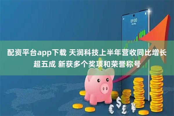 配资平台app下载 天润科技上半年营收同比增长超五成 新获多个奖项和荣誉称号