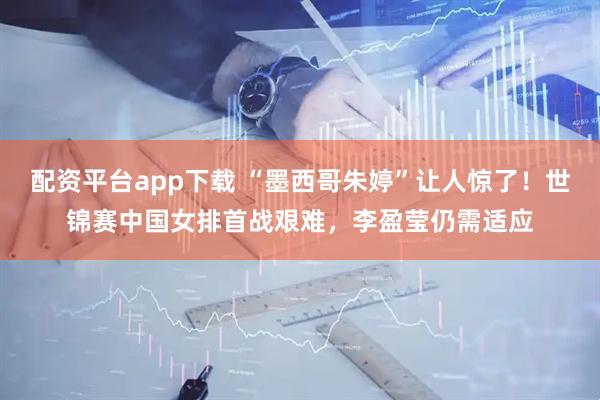 配资平台app下载 “墨西哥朱婷”让人惊了！世锦赛中国女排首战艰难，李盈莹仍需适应