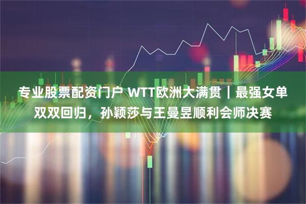 专业股票配资门户 WTT欧洲大满贯｜最强女单双双回归，孙颖莎与王曼昱顺利会师决赛