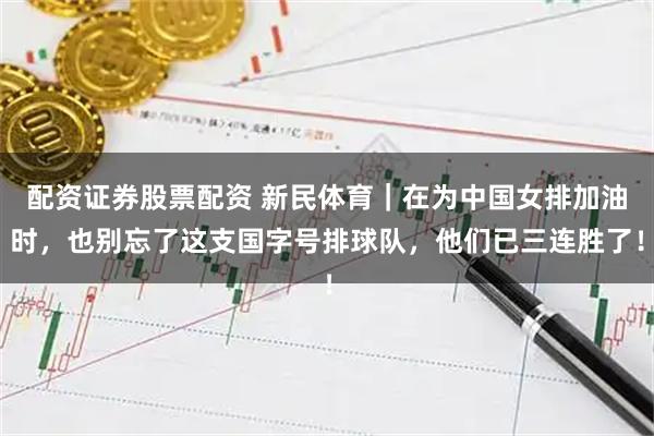 配资证券股票配资 新民体育｜在为中国女排加油时，也别忘了这支国字号排球队，他们已三连胜了！