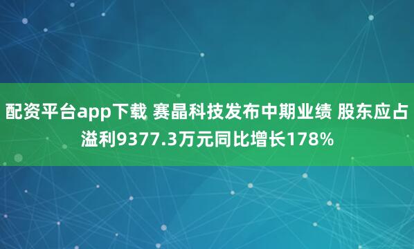 配资平台app下载 赛晶科技发布中期业绩 股东应占溢利9377.3万元同比增长178%