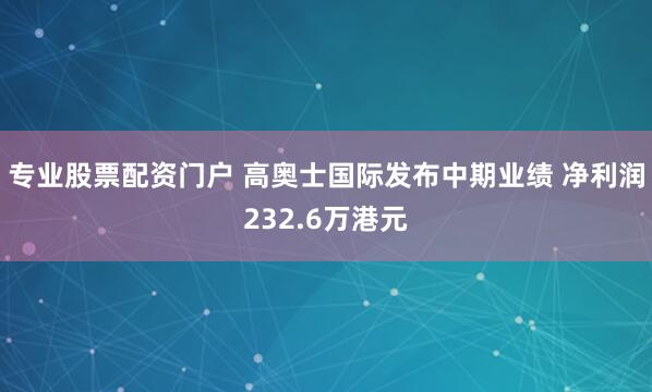 专业股票配资门户 高奥士国际发布中期业绩 净利润232.6万港元