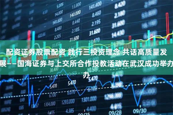 配资证券股票配资 践行三投资理念 共话高质量发展——国海证券与上交所合作投教活动在武汉成功举办