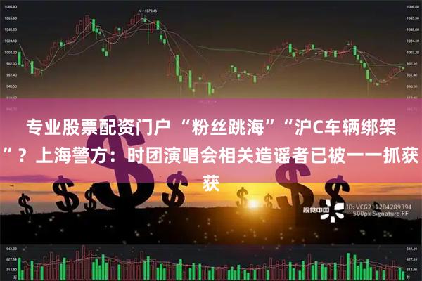 专业股票配资门户 “粉丝跳海”“沪C车辆绑架”？上海警方：时团演唱会相关造谣者已被一一抓获