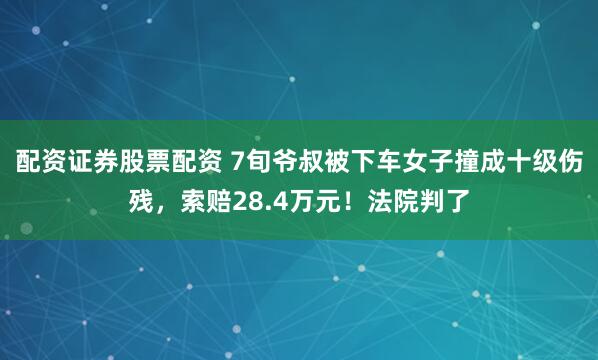 配资证券股票配资 7旬爷叔被下车女子撞成十级伤残，索赔28.4万元！法院判了