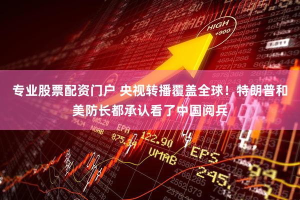 专业股票配资门户 央视转播覆盖全球！特朗普和美防长都承认看了中国阅兵