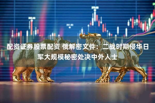配资证券股票配资 俄解密文件：二战时期侵华日军大规模秘密处决中外人士