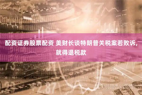 配资证券股票配资 美财长谈特朗普关税案若败诉,就得退税款