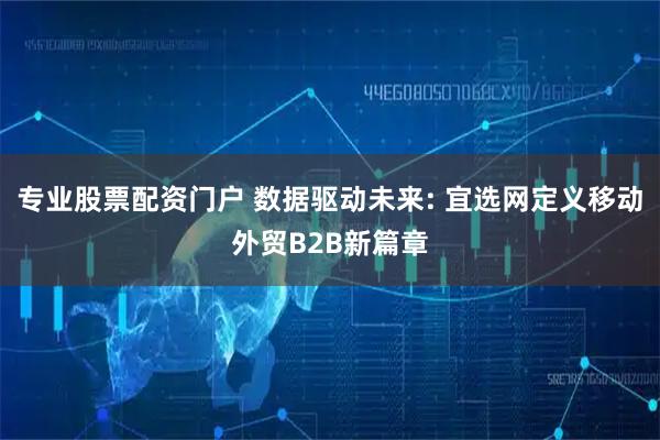 专业股票配资门户 数据驱动未来: 宜选网定义移动外贸B2B新篇章