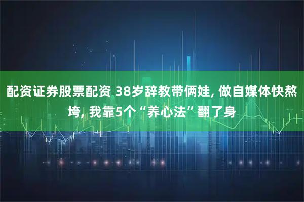 配资证券股票配资 38岁辞教带俩娃, 做自媒体快熬垮, 我靠5个“养心法”翻了身