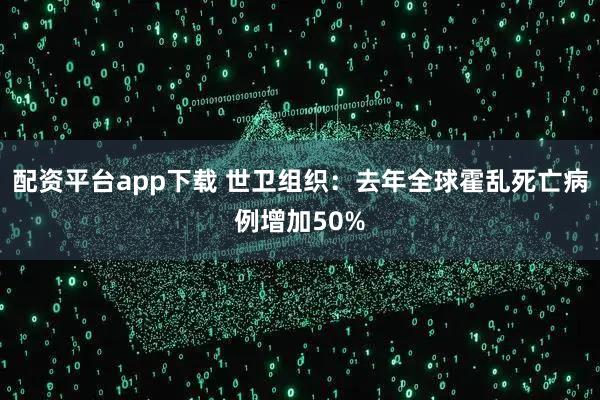配资平台app下载 世卫组织：去年全球霍乱死亡病例增加50%