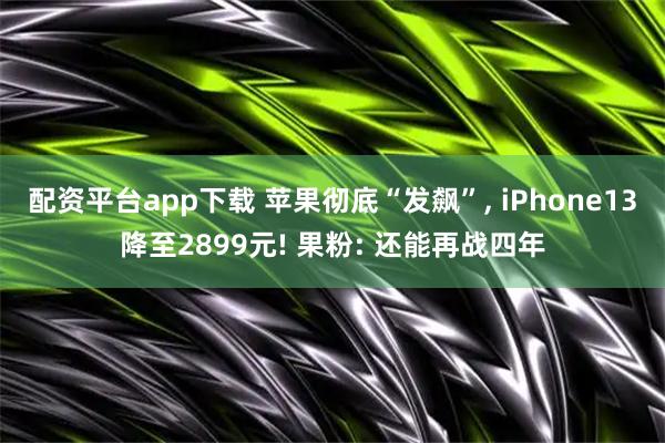 配资平台app下载 苹果彻底“发飙”, iPhone13降至2899元! 果粉: 还能再战四年