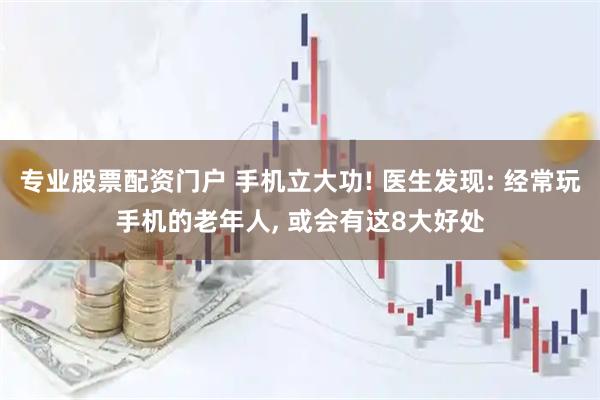 专业股票配资门户 手机立大功! 医生发现: 经常玩手机的老年人, 或会有这8大好处