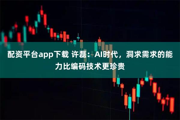 配资平台app下载 许磊：AI时代，洞求需求的能力比编码技术更珍贵