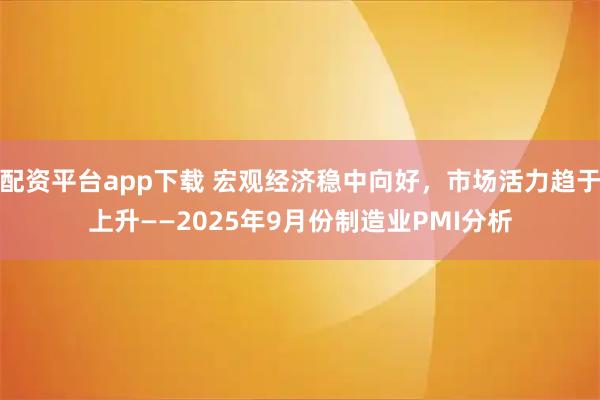 配资平台app下载 宏观经济稳中向好，市场活力趋于上升——2025年9月份制造业PMI分析