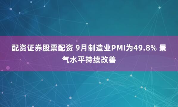 配资证券股票配资 9月制造业PMI为49.8% 景气水平持续改善