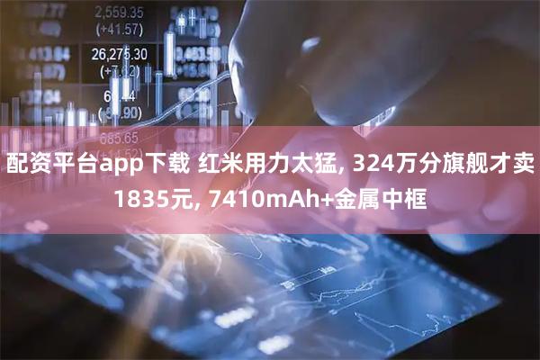 配资平台app下载 红米用力太猛, 324万分旗舰才卖1835元, 7410mAh+金属中框