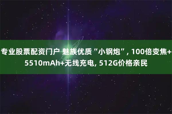 专业股票配资门户 魅族优质“小钢炮”, 100倍变焦+5510mAh+无线充电, 512G价格亲民