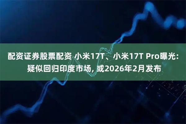 配资证券股票配资 小米17T、小米17T Pro曝光: 疑似回归印度市场, 或2026年2月发布