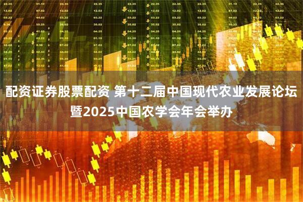 配资证券股票配资 第十二届中国现代农业发展论坛暨2025中国农学会年会举办