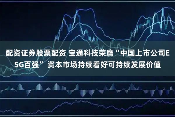 配资证券股票配资 宝通科技荣膺“中国上市公司ESG百强” 资本市场持续看好可持续发展价值