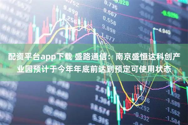 配资平台app下载 盛路通信：南京盛恒达科创产业园预计于今年年底前达到预定可使用状态